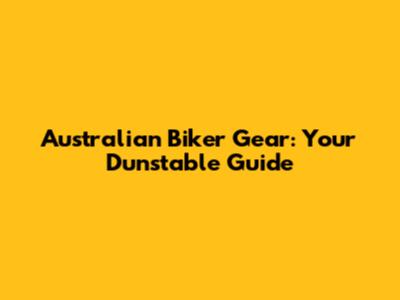 Australian Biker Gear: Your Dunstable Guide