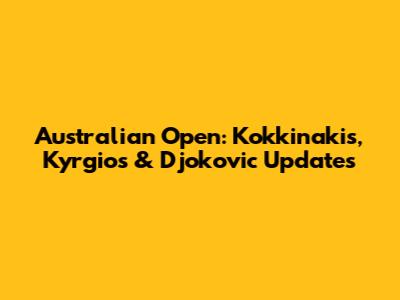 Australian Open: Kokkinakis, Kyrgios & Djokovic Updates
