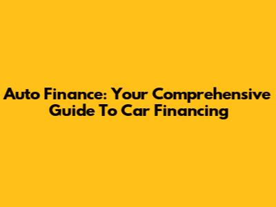Auto Finance: Your Comprehensive Guide To Car Financing
