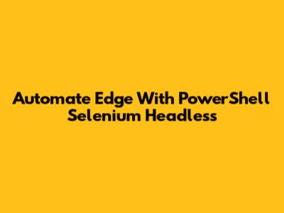 Automate Edge With PowerShell Selenium Headless