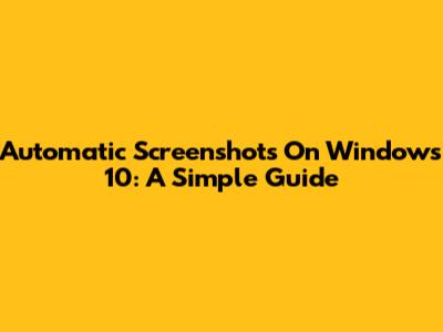 Automatic Screenshots On Windows 10: A Simple Guide