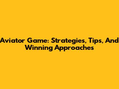 Aviator Game: Strategies, Tips, And Winning Approaches