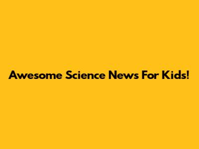 Awesome Science News For Kids!