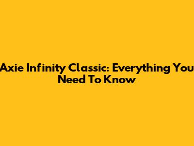 Axie Infinity Classic: Everything You Need To Know