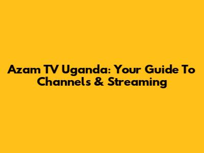 Azam TV Uganda: Your Guide To Channels & Streaming