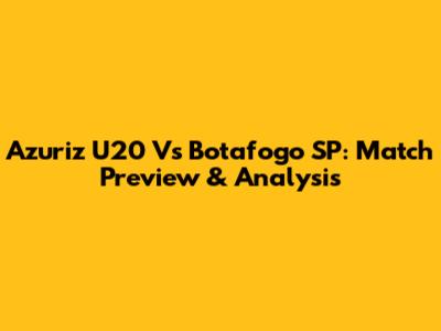Azuriz U20 Vs Botafogo SP: Match Preview & Analysis