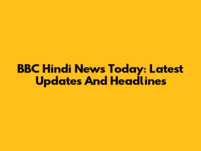 BBC Hindi News Today: Latest Updates And Headlines