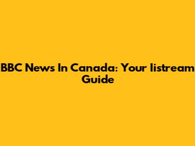 BBC News In Canada: Your Iistream Guide