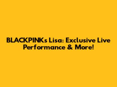 BLACKPINK's Lisa: Exclusive Live Performance & More!