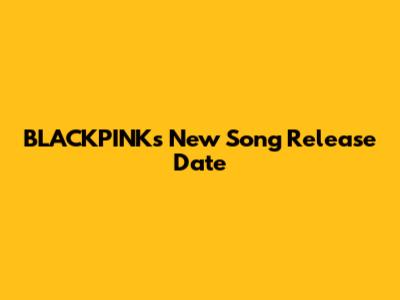 BLACKPINK's New Song Release Date