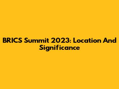BRICS Summit 2023: Location And Significance
