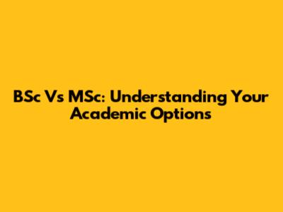 BSc Vs MSc: Understanding Your Academic Options