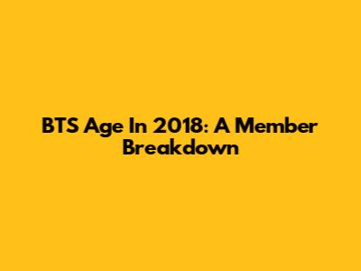 BTS Age In 2018: A Member Breakdown