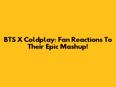 BTS X Coldplay: Fan Reactions To Their Epic Mashup!