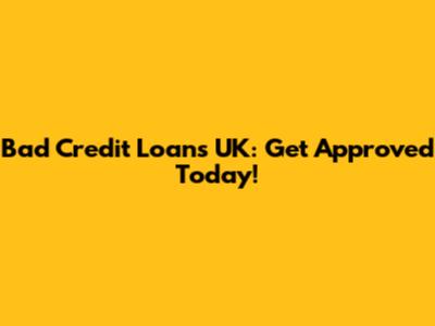 Bad Credit Loans UK: Get Approved Today!