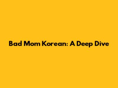 Bad Mom Korean: A Deep Dive