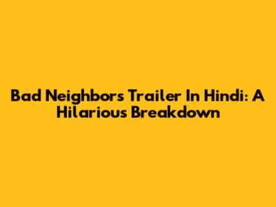 Bad Neighbors Trailer In Hindi: A Hilarious Breakdown