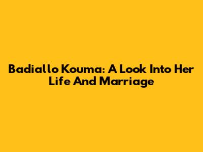 Badiallo Kouma: A Look Into Her Life And Marriage