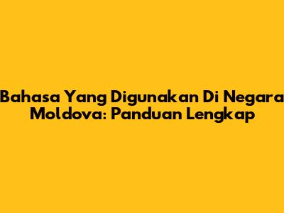 Bahasa Yang Digunakan Di Negara Moldova: Panduan Lengkap