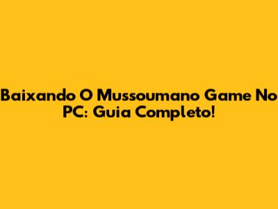 Baixando O Mussoumano Game No PC: Guia Completo!