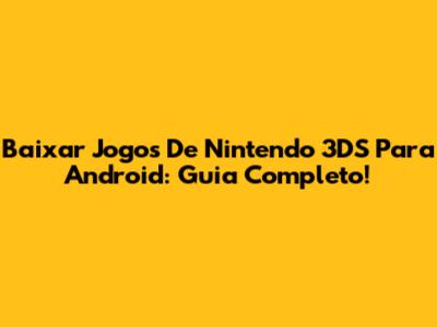 Baixar Jogos De Nintendo 3DS Para Android: Guia Completo!