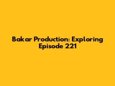 Bakar Production: Exploring Episode 221