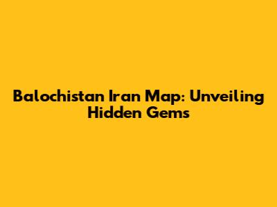 Balochistan Iran Map: Unveiling Hidden Gems