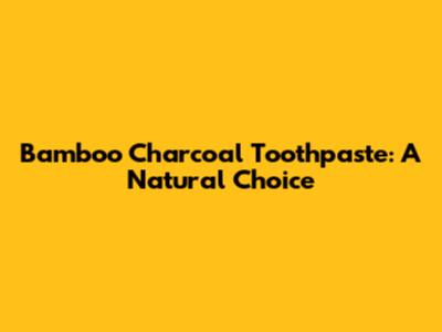 Bamboo Charcoal Toothpaste: A Natural Choice