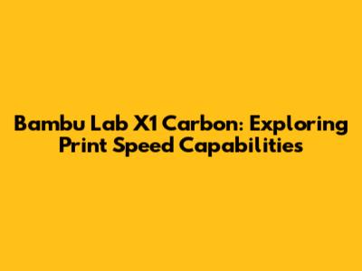 Bambu Lab X1 Carbon: Exploring Print Speed Capabilities