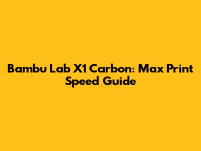 Bambu Lab X1 Carbon: Max Print Speed Guide