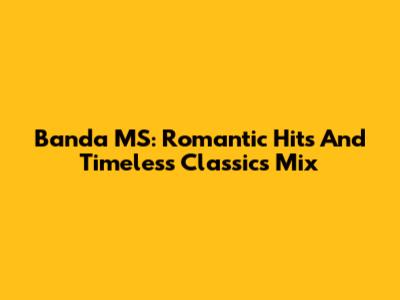 Banda MS: Romantic Hits And Timeless Classics Mix