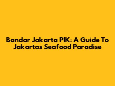 Bandar Jakarta PIK: A Guide To Jakarta's Seafood Paradise