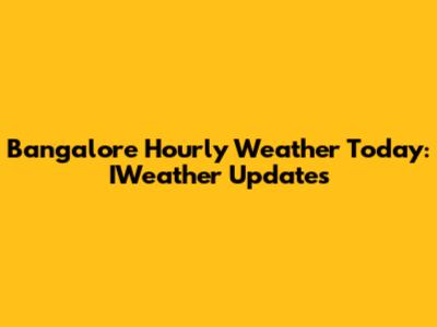 Bangalore Hourly Weather Today: IWeather Updates