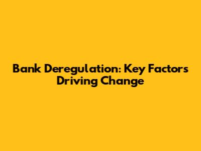 Bank Deregulation: Key Factors Driving Change
