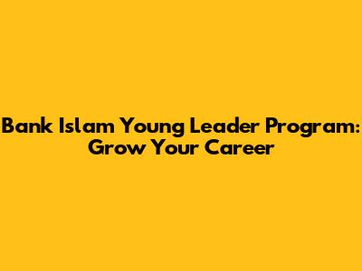 Bank Islam Young Leader Program: Grow Your Career
