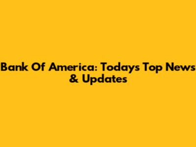 Bank Of America: Today's Top News & Updates