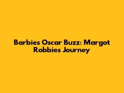 Barbie's Oscar Buzz: Margot Robbie's Journey
