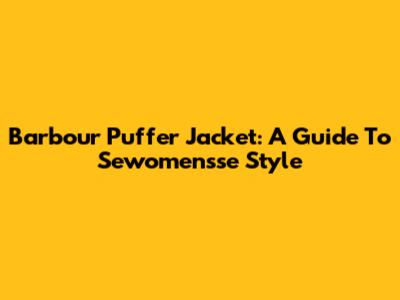Barbour Puffer Jacket: A Guide To Sewomensse Style