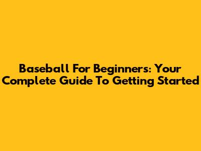 Baseball For Beginners: Your Complete Guide To Getting Started