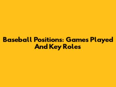 Baseball Positions: Games Played And Key Roles