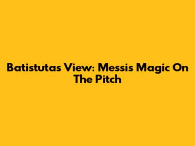 Batistuta's View: Messi's Magic On The Pitch