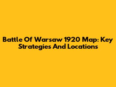 Battle Of Warsaw 1920 Map: Key Strategies And Locations