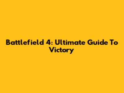 Battlefield 4: Ultimate Guide To Victory