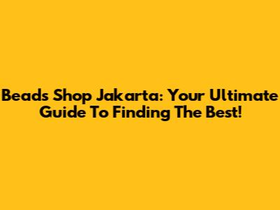 Beads Shop Jakarta: Your Ultimate Guide To Finding The Best!