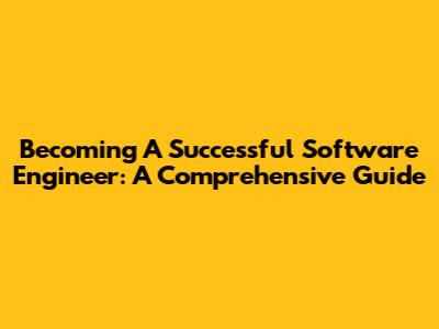 Becoming A Successful Software Engineer: A Comprehensive Guide