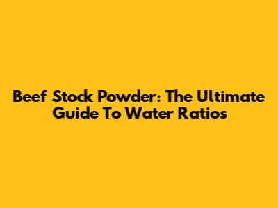 Beef Stock Powder: The Ultimate Guide To Water Ratios