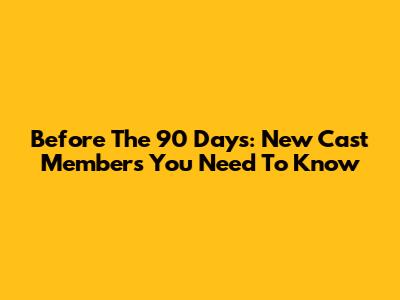 Before The 90 Days: New Cast Members You Need To Know