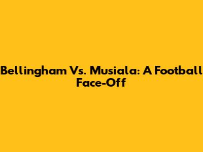 Bellingham Vs. Musiala: A Football Face-Off