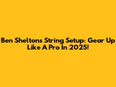 Ben Shelton's String Setup: Gear Up Like A Pro In 2025!