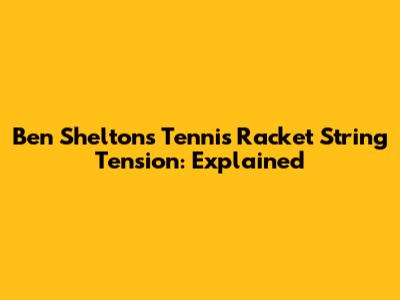 Ben Shelton's Tennis Racket String Tension: Explained
